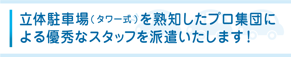 立体駐車場(タワー式)を熟知したプロ集団による優秀なスタッフを派遣いたします！